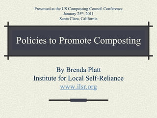 Presented at the US Composting Council Conference
                      January 25th, 2011
                   Santa Clara, California




Policies to Promote Composting

             By Brenda Platt
    Institute for Local Self-Reliance
               www.ilsr.org
 