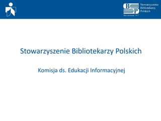 Stowarzyszenie Bibliotekarzy Polskich Komisja ds. Edukacji Informacyjnej 