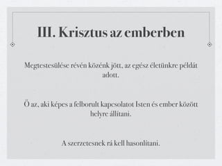 III. Krisztus az emberben

Megtestesülése révén közénk jött, az egész életünkre példát
                         adott.


Ő az, aki képes a felborult kapcsolatot Isten és ember között
                        helyre állítani.


             A szerzetesnek rá kell hasonlítani.
 