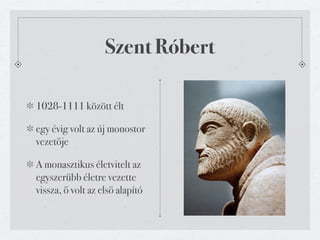 Szent Róbert

1028-1111 között élt

egy évig volt az új monostor
vezetője

A monasztikus életvitelt az
egyszerűbb életre vezette
vissza, ő volt az első alapító
 