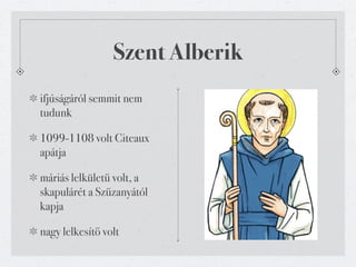 Szent Alberik
ifjúságáról semmit nem
tudunk

1099-1108 volt Citeaux
apátja

máriás lelkületű volt, a
skapulárét a Szűzanyától
kapja

nagy lelkesítő volt
 