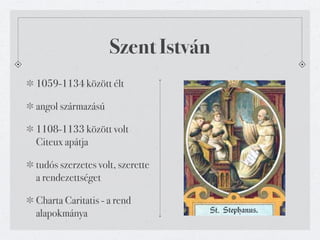 Szent István
1059-1134 között élt

angol származású

1108-1133 között volt
Citeux apátja

tudós szerzetes volt, szerette
a rendezettséget

Charta Caritatis - a rend
alapokmánya
 