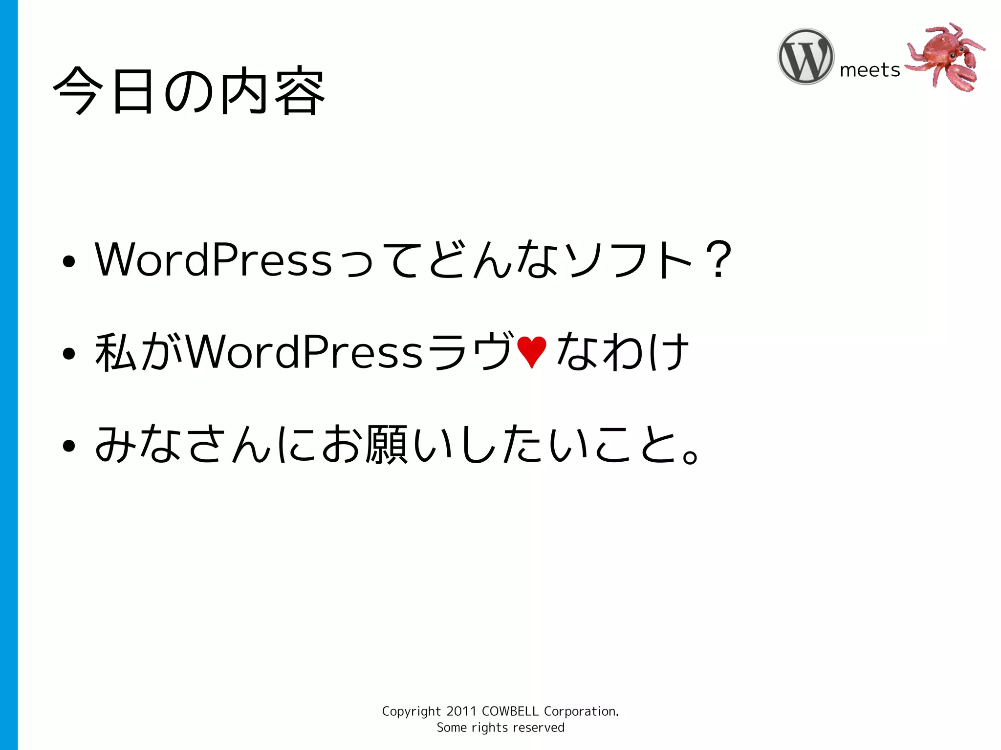 meets
今日の内容

●   WordPressってどんなソフト？
●   私がWordPressラヴ♥ なわけ
●   みなさんにお願いしたいこと。




            Copyright 2011 COWBELL Corporation.
                    Some rights reserved
 
