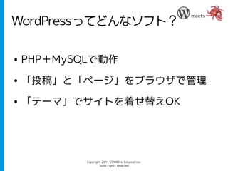 meets
WordPressってどんなソフト？

●   PHP＋MySQLで動作
●   「投稿」と「ページ」をブラウザで管理
●   「テーマ」でサイトを着せ替えOK




            Copyright 2011 COWBELL Corporation.
                    Some rights reserved
 