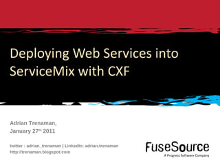 Deploying Web Services into ServiceMix with CXF Adrian Trenaman, January 27 th  2011 twitter : adrian_trenaman | LinkedIn: adrian.trenaman http://trenaman.blogspot.com 