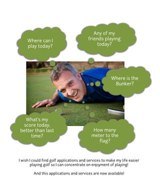 I wish I could find golf applications and services to make my life easier
       playing golf so I can concentrate on enjoyment of playing!

         And this applications and services are now available!
 