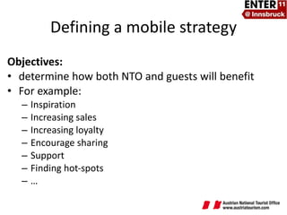 Objectives:  determine how both NTO and guests will benefit For example: Inspiration Increasing sales Increasing loyalty Encourage sharing Support Finding hot-spots … Defining a mobile strategy 