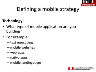 Technology:  What type of mobile application are you building? For example: text messaging mobile websites web apps native apps mobile landingpages Defining a mobile strategy 