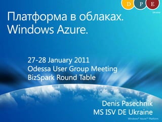 D E P Платформа в облаках. Windows Azure. Ukraine 27-28 January 2011 Odessa User Group Meeting  BizSpark Round Table Denis Pasechnik MS ISV DE Ukraine 