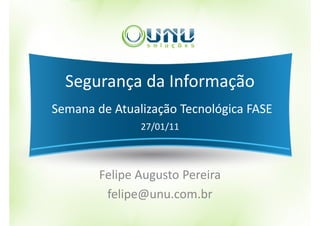 Segurança da Informação
Semana de Atualização Tecnológica FASE
               27/01/11



        Felipe Augusto Pereira
         felipe@unu.com.br
 
