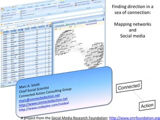 Finding direction in a sea of connection:  Mapping networks and  Social media Marc A. Smith Chief Social ScientistConnected Action Consulting Group marc@connectedaction.net http://www.connectedaction.net http://www.codeplex.com/nodexl A project from the Social Media Research Foundation: http://www.smrfoundation.org 