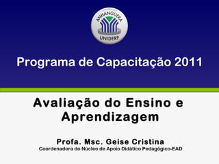 Avaliação do Ensino e  Aprendizagem Profa. Msc. Geise Cristina Coordenadora do Núcleo de Apoio Didático Pedagógico-EAD Programa de Capacitação 2011 