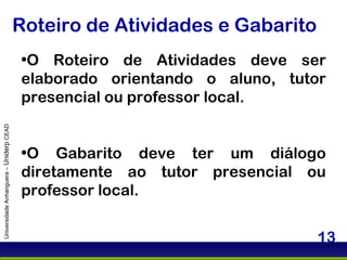 Roteiro de Atividades e Gabarito O Roteiro de Atividades deve ser elaborado orientando o aluno, tutor presencial ou professor local. O Gabarito deve ter um diálogo diretamente ao tutor presencial ou professor local. Universidade Anhanguera –  Uniderp  CEAD 