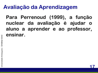 Avaliação da Aprendizagem Universidade Anhanguera –  Uniderp  CEAD Para Perrenoud (1999), a função nuclear da avaliação é ajudar o aluno a aprender e ao professor, ensinar.  