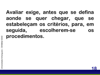 Universidade Anhanguera –  Uniderp  CEAD Avaliar exige, antes que se defina aonde se quer chegar, que se estabeleçam os critérios, para, em seguida, escolherem-se os procedimentos. 