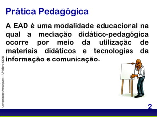 Prática Pedagógica A EAD é uma modalidade educacional na qual a mediação didático-pedagógica ocorre por meio da utilização de materiais didáticos e tecnologias da informação e comunicação. Universidade Anhanguera –  Uniderp  CEAD 