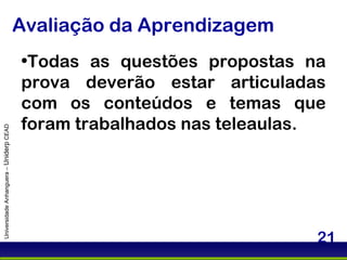 Avaliação da Aprendizagem Universidade Anhanguera –  Uniderp  CEAD Todas as questões propostas na prova deverão estar articuladas com os conteúdos e temas que foram trabalhados nas teleaulas. 