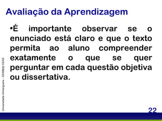 Avaliação da Aprendizagem Universidade Anhanguera –  Uniderp  CEAD É importante observar se o enunciado está claro e que o texto permita ao aluno compreender exatamente o que se quer perguntar em cada questão objetiva ou dissertativa.  
