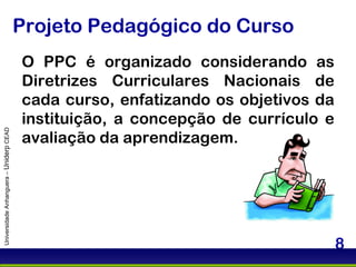 Projeto Pedagógico do Curso O PPC é organizado considerando as Diretrizes Curriculares Nacionais de cada curso, enfatizando os objetivos da instituição, a concepção de currículo e avaliação da aprendizagem. Universidade Anhanguera –  Uniderp  CEAD 