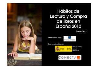 Enero 2011

                       Desarrollado para:



                        Con el patrocinio de:
                                                       DIRECCIÓN GENERAL
                                                       DEL LIBRO,
                                                       ARCHIVOS
                                                       Y BIBLIOTECAS




Hábitos de Lectura y Compra de libros en España 2010
                      ‐1‐
 