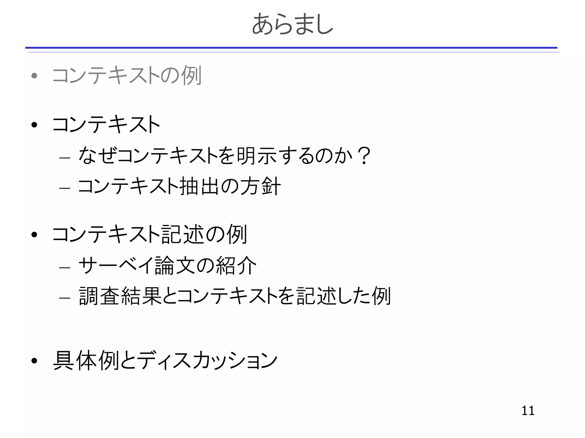 あらまし
• コンテキストの例

• コンテキスト
 – なぜコンテキストを明示するのか？
 – コンテキスト抽出の方針

• コンテキスト記述の例
 – サーベイ論文の紹介
 – 調査結果とコンテキストを記述した例


• 具体例とディスカッション

                       11
 