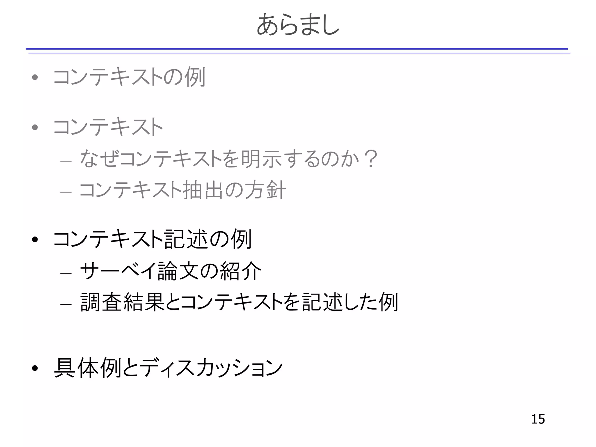 あらまし
• コンテキストの例

• コンテキスト
 – なぜコンテキストを明示するのか？
 – コンテキスト抽出の方針

• コンテキスト記述の例
 – サーベイ論文の紹介
 – 調査結果とコンテキストを記述した例


• 具体例とディスカッション

                       15
 