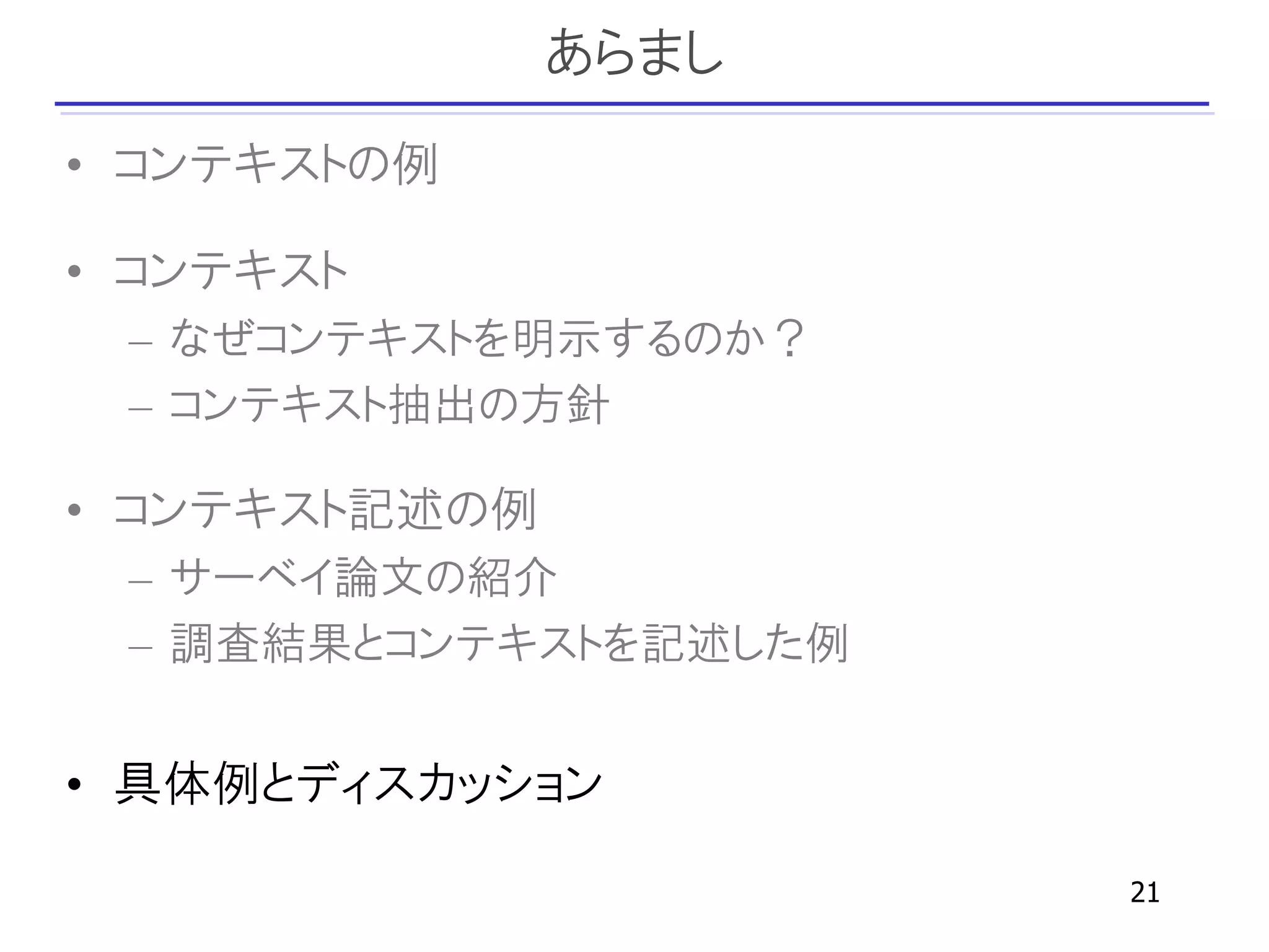 あらまし
• コンテキストの例

• コンテキスト
 – なぜコンテキストを明示するのか？
 – コンテキスト抽出の方針

• コンテキスト記述の例
 – サーベイ論文の紹介
 – 調査結果とコンテキストを記述した例


• 具体例とディスカッション

                       21
 