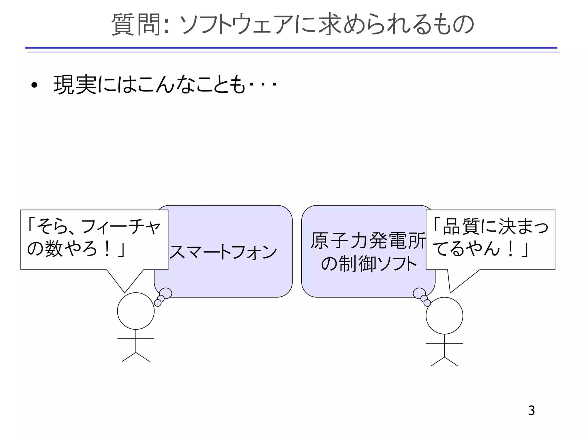 質問: ソフトウェアに求められるもの

• 現実にはこんなことも・・・




「そら、フィーチャ                   「品質に決まっ
の数やろ！」              原子力発電所 てるやん！」
          スマートフォン
                     の制御ソフト




                                 3
 