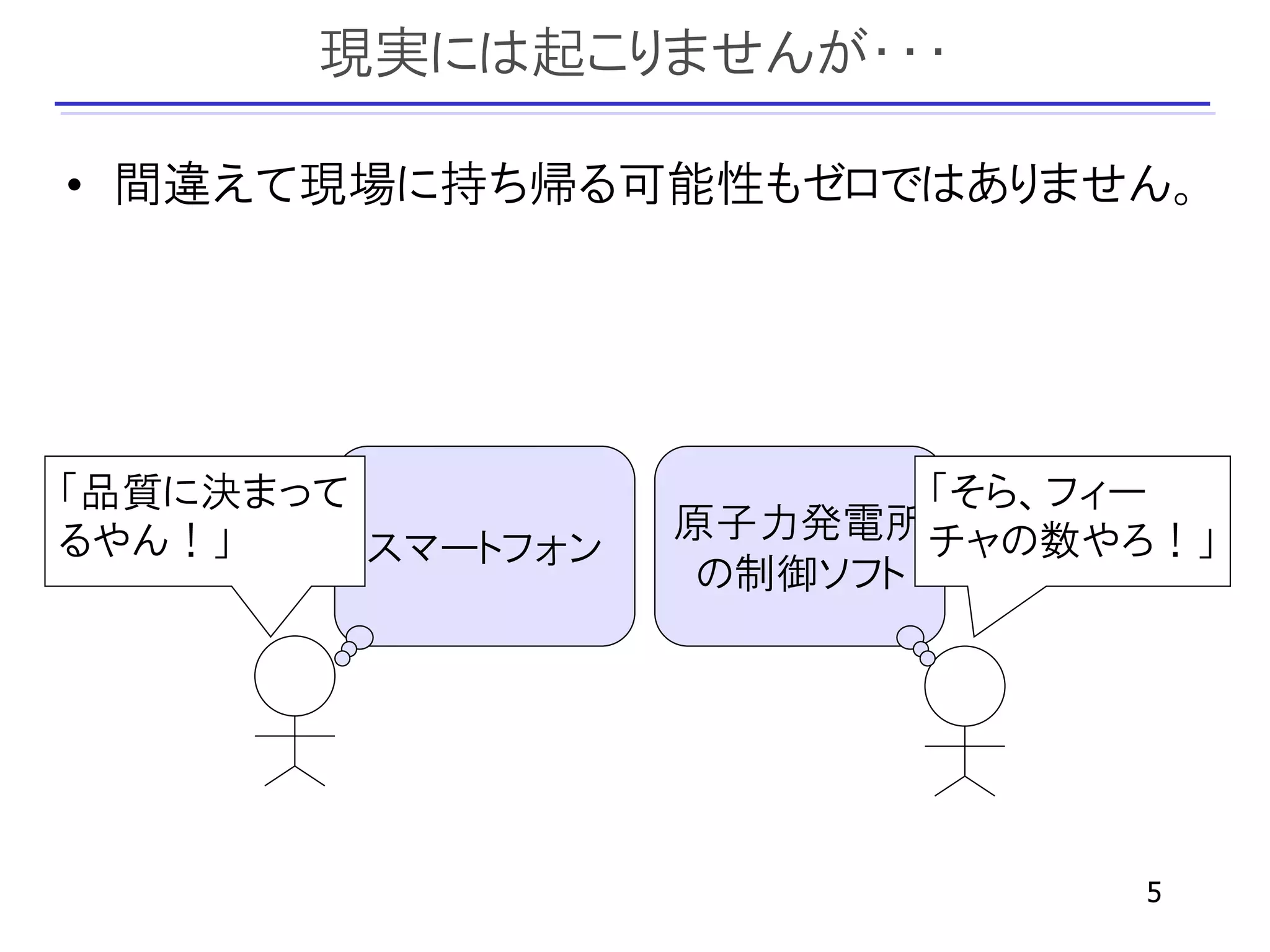 現実には起こりませんが・・・

• 間違えて現場に持ち帰る可能性もゼロではありません。




「品質に決まって                   「そら、フィー
るやん！」              原子力発電所チャの数やろ！」
         スマートフォン
                    の制御ソフト




                                5
 