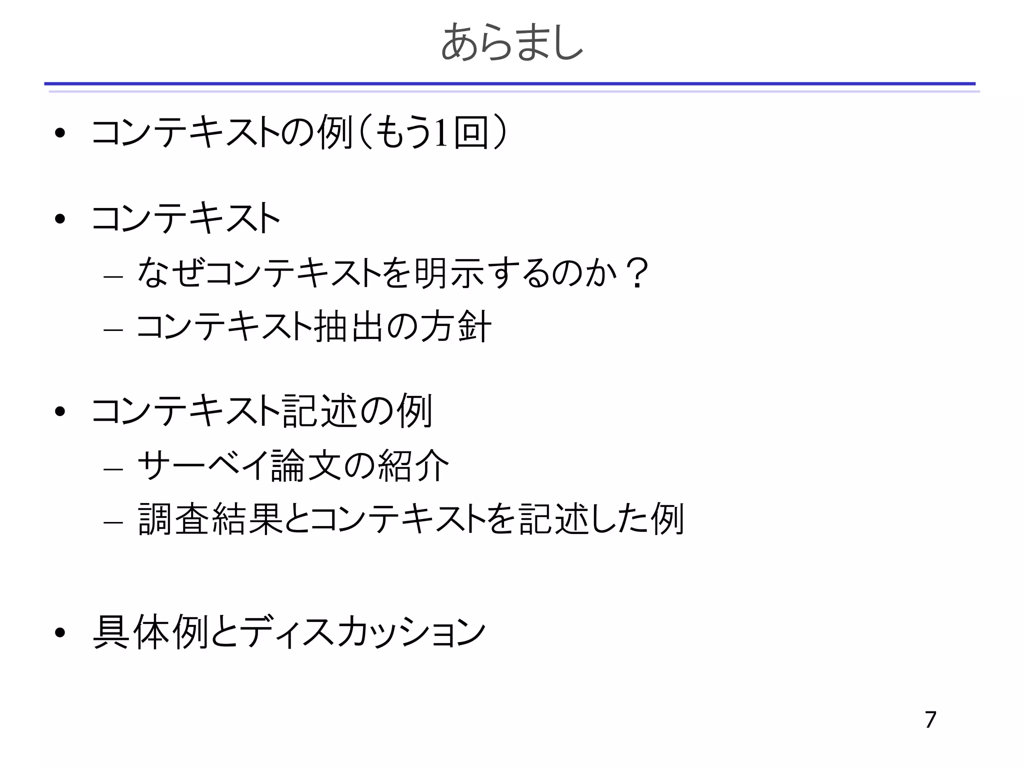 あらまし
• コンテキストの例（もう1回）

• コンテキスト
 – なぜコンテキストを明示するのか？
 – コンテキスト抽出の方針

• コンテキスト記述の例
 – サーベイ論文の紹介
 – 調査結果とコンテキストを記述した例


• 具体例とディスカッション

                       7
 