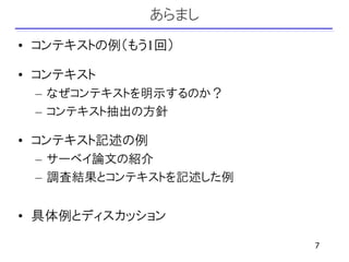あらまし
• コンテキストの例（もう1回）

• コンテキスト
 – なぜコンテキストを明示するのか？
 – コンテキスト抽出の方針

• コンテキスト記述の例
 – サーベイ論文の紹介
 – 調査結果とコンテキストを記述した例


• 具体例とディスカッション

                       7
 