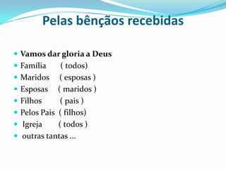 Pelas bênçãos recebidasVamos dar gloria a DeusFamília       ( todos)Maridos     ( esposas )Esposas     ( maridos )Filhos         ( pais )Pelos Pais  ( filhos)Igreja  ( todos ) outras tantas ...