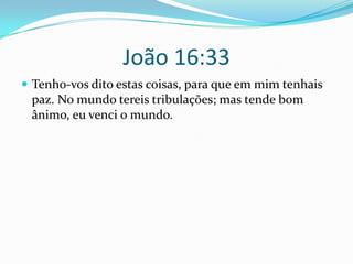 João 16:33Tenho-vos dito estas coisas, para que em mim tenhais paz. No mundo tereis tribulações; mas tende bom ânimo, eu venci o mundo. 