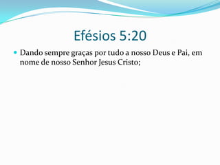 Efésios 5:20Dando sempre graças por tudo a nosso Deus e Pai, em nome de nosso Senhor Jesus Cristo; 