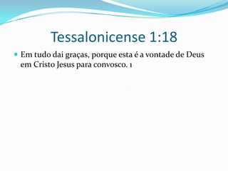 Tessalonicense 1:18Em tudo dai graças, porque esta é a vontade de Deus em Cristo Jesus para convosco. 1