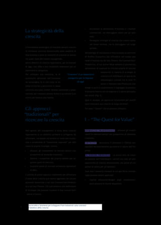 •	   Accrescere la dimensione d’impresa o i risultati
    La strategicità della                                                            commerciali, ma distruggere valore per gli azio-

    crescita                                                                         nisti;
                                                                                •	    Perseguire strategie di crescita che creano valore
                                                                                     nel breve termine, ma lo distruggono nel lungo
     L’innovazione tecnologica di intensità sempre crescen-                          periodo.
    te introduce continue discontinuità nelle modalità di
                                                                                Metodologie di valutazione e misura basate su metriche
    fare business e pone la necessità di crescere (e innova-
                                                                                di Profitto Economico (da diffondere nel modus ope-
    re) quale must dell’azione manageriale.
                                                                                randi d’impresa sia dal lato Finance che Commerciale/
    Avere obiettivi di crescita rappresenta, per le imprese
                                                                                Produttivo), di cui Active Value Advisors è promotrice,
    di oggi, una sfida e una condizione essenziale per so-
                                                                                permettono di superare le criticità proprie di vecchie
    pravvivere e competere.
                                                                                                   tassonomie in materia di strategie di
     Per utilizzare una metafora, la di-                 “Crescere” è un imperativo
                                                                                                   crescita e di individuare un approccio
    scontinuità derivante dall’innovazio-                 categorico per le imprese
                                                                                                   metodologico comune tra le Aree Fi-
    ne tecnologica fa sì che tutte le im-                             di oggi
                                                                                                   nance e Commerciale/Produttiva che
    prese si trovino a percorrere in senso
                                                                                integri e porti a complemento il linguaggio economico-
    contrario una scala mobile: devono camminare a passo
                                                                                finanziario interno con le esigenze e il valore percepito
    normale per rimanere almeno ferme e accelerare (cre-
                                                                                dai clienti (Fig. 1).
    scere) per tentare una risalita.
                                                                                Qual è, dunque, un approccio strutturato per pianifi-
                                                                                care/rilanciare una crescita di lungo termine?

    Gli approcci                                                                Tre sono i “motori” che si possono utilizzare.


    “tradizionali” per
     ricercare la crescita                                                      1 - “The Quest for Value”

     Nell’agenda del management il tema della crescita                          A P P R O C C I O T R A D I Z I O N A L E - Allocare gli investi-

    rappresenta sì un obiettivo primario e stringente da                        menti in mercati/settori con prospettive di domanda
    affrontare, ma spesso ciò avviene in modo non struttu-                      crescente.
    rato o avvalendosi di “tassonomie superate” per deli-                       C R I T I C I TA’ - Accrescere il fatturato o l’Ebitda non
    neare le proprie strategie, ovvero:                                         significa necessariamente accrescere il valore dell’im-
    •	      Allocare gli investimenti in mercati/settori con                    presa.
            prospettive di domanda crescente;                                   L A N O S T R A P R O P O S TA - La prima leva di cresci-
    •	      Battere i competitor del proprio settore per ac-                    ta consiste nell’individuare i settori non solo ad alta
            quisire quote di mercato;                                           aspettativa di crescita dimensionale, ma anche di cre-
    •	      Acquisire quote di mercato attraverso operazioni                    azione di valore per gli azionisti.
            di M&A.
                                                                                Sono due i momenti rilevanti in cui specifiche metodo-
     L’utilizzo di questi approcci tradizionali per affrontare                  logie possono essere applicate:
    il tema della crescita può essere aggravato da culture
                                                                                •	   Capital Allocation/Budget degli investimenti:
    aziendali sbilanciate o sul lato Commerciale/Produtti-
                                                                                     dove allocare le risorse disponibili;
    vo o sul lato Finance. Ciò può condurre alla definizione
    di strategie che possono ricadere in due comuni fatti-
         specie d’errore:




          Tecnicalità e Strumenti per sviluppare Piani Industriali value oriented:
3         l’obiettivo della crescita
 