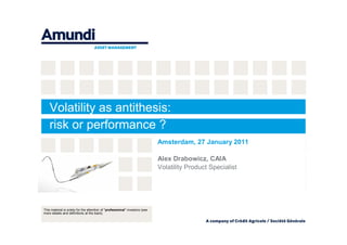 Volatility as antithesis:
    risk or performance ?
    ?
                                                                             Amsterdam, 27 January 2011

                                                                             Alex Drabowicz, CAIA
                                                                             Volatility Product Specialist




This material is solely for the attention of "professional” investors (see
more details and definitions at the back).
 