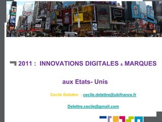 2011 : INNOVATIONS DIGITALES & MARQUES

              aux Etats- Unis
        Cecile Delettre : cecile.delettre@ubifrance.fr

                 Delettre.cecile@gmail.com
 