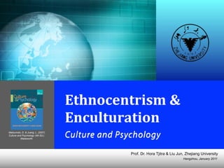 Hangzhou, January 2011
Prof. Dr. Hora Tjitra & Liu Jun, Zhejiang University
Ethnocentrism	
  &	
  
Enculturation	
  
Culture and PsychologyMatsumoto, D. & Juang, L. (2007).
Culture and Psychology (4th Ed.).
Wadsworth.
 