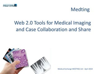 Medting  Web 2.0 Tools for Medical Imaging and Case Collaboration and Share Medical Exchange MEDTING Ltd – April 2010 