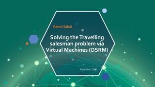 Solving theTravelling
salesman problem via
Virtual Machines (OSRM)
Rahul Sahai
November 2020
 