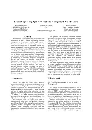 Supporting Scaling Agile with Portfolio Management: Case Paf.com
      Kristian Rautiainen                        Joachim von Schantz                       Jarno Vähäniitty
   Aalto University School of                            Paf                          Aalto University School of
    Science and Technology                                                             Science and Technology
   kristian.rautiainen@tkk.fi               Joachim.vonSchantz@paf.com                 jarno.vahaniitty@tkk.fi



                       Abstract                                  The process for achieving balanced resource
    This paper is a descriptive case study of how one        allocation in terms of value maximization, strategic
department at Paf, Paf.com, introduced portfolio             alignment, risk level, and the number of ongoing
management to help support scaling agile software            projects is called new product development portfolio
development. Paf.com had experienced problems with           management [5], or portfolio management for short. It
long time-to-market due to thrashing, which was              has been mostly addressed in literature on new product
caused by frequently changing priorities due to an ad-       development (NPD), but lately also in literature on
hoc prioritization process and handovers. Also, there        scaling agile and lean. However, experience reports
was lack of visibility into projects entering and            and case studies in the context of lean or agile are
progressing in the development pipeline. No structured       scarce. This paper aims to add to that body of
way of starting projects was enforced company-wide,          knowledge by providing a descriptive case study of
and too many parallel projects got started. As a result      how one company, Paf, introduced portfolio
of introducing a structured portfolio management             management to help support scaling agile software
process, the number of ongoing projects has                  development. We also report on initial results and
dramatically reduced, from over 200 to 30, reducing          challenges met.
thrashing. Listing all projects in priority order in the         The paper is structured in the following way. First
Paf.com backlog provides visibility into what is             we present related work on portfolio management from
currently ongoing, helping coordinate the work of            literature on NPD and especially literature on agile and
multiple Scrum teams. The portfolio follow-up function       lean software development. Second we describe the
provides progress data on the projects, helping              research methodology and provide case company
managers make more informed decisions, considering           background information. In Section 4 we provide the
the whole portfolio.                                         results of the case study. Finally, we sum up the paper
                                                             with its contributions and suggestions for future work.

1. Introduction                                              2. Related work

    During the past 10 years, agile software                 2.1. Portfolio management in new product
development methods have gained acceptance in the            development
software industry. Originally, the sweet spot for agile
software development was one co-located team of 3-8              The concept of portfolio management is not new. It
persons working on one product [3]. Lately, the trend        has appeared over the decades under various names,
has been in scaling agile to the enterprise level and        such as R&D project selection, prioritisation or
applying lean philosophy to software development, see        resource allocation. The focus of research has been in
e.g. [14-16, 22, 23]. Some amazing results have been         the area of new product development (NPD) and on
reported about applying fully distributed Scrum [28,         developing quantitative techniques and methods for
29], but not many can boast such impressive results.         project evaluation, selection and prioritisation. [4]
    The transition from the agile sweet spot to                  Portfolio management has been adopted in the
enterprise-scale agility is not easy. Kalliney [9] reports   industry, but not without problems. A recent study of
“portfolio problems” when scaling Scrum, specifically        30 companies [2] shows that while the companies have
regarding product management and enacting the                adopted portfolio management practices, they still
company vision, managing cross-team risks and                struggle with completing projects within schedule and
dependencies, and handling the silos of knowledge and        lack a broad overview of ongoing projects. The main
skills.                                                      reasons behind this were; (1) very different types of
 