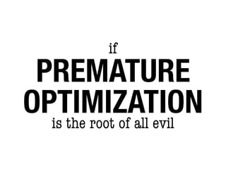 if
 PREMATURE
OPTIMIZATION
  is the root of all evil
 