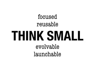 focused
    reusable

THINK SMALL
    evolvable
   launchable
 