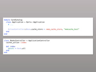 module CardCatalog
  class Application < Rails::Application
    # ...

    ActionController::Base.cache_store = :mem_cache_store, "memcache_host"
  end
end


class BooksController < ApplicationController
  caches_action :index

  def index
    @books = Book.all
  end
end
 