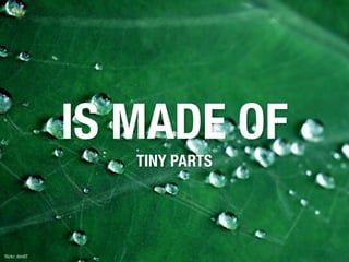 IS MADE OF
                  TINY PARTS




ﬂickr: dev07
 