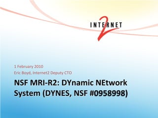 1	
  February	
  2010	
  
Eric	
  Boyd,	
  Internet2	
  Deputy	
  CTO	
  

NSF	
  MRI-­‐R2:	
  DYnamic	
  NEtwork	
  
System	
  (DYNES,	
  NSF	
  #0958998)	
  
 