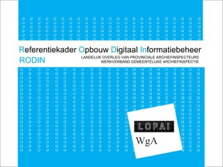 R eferentiekader  O pbouw  D igitaal  In formatiebeheer LANDELIJK OVERLEG VAN PROVINCIALE ARCHIEFINSPECTEURS WERKVERBAND GEMEENTELIJKE ARCHIEFINSPECTIE RODIN 