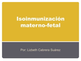 Isoinmunización
  materno-fetal



 Por: Lizbeth Cabrera Suárez
 