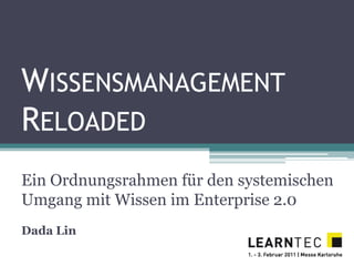 WISSENSMANAGEMENT
RELOADED
Ein Ordnungsrahmen für den systemischen
Umgang mit Wissen im Enterprise 2.0
Dada Lin
 